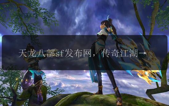 天龙八部sf发布网,传奇江湖等你来战?