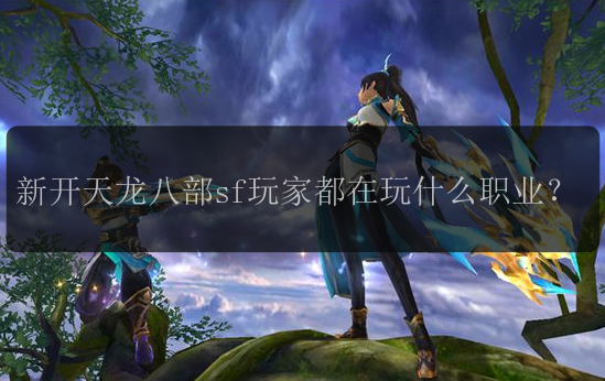 新开天龙八部sf玩家都在玩什么职业?